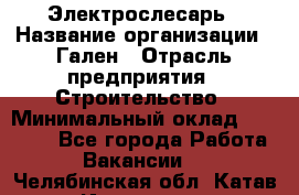 Электрослесарь › Название организации ­ Гален › Отрасль предприятия ­ Строительство › Минимальный оклад ­ 20 000 - Все города Работа » Вакансии   . Челябинская обл.,Катав-Ивановск г.